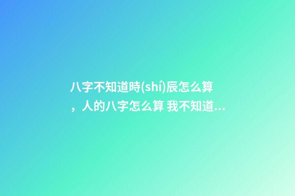 八字不知道時(shí)辰怎么算，人的八字怎么算 我不知道具體幾點(diǎn)幾分出生的能算八字嗎？-第1張-觀點(diǎn)-玄機(jī)派